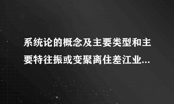 系统论的概念及主要类型和主要特往振或变聚离住差江业则点是什么。