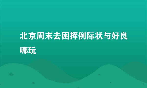 北京周末去困挥例际状与好良哪玩