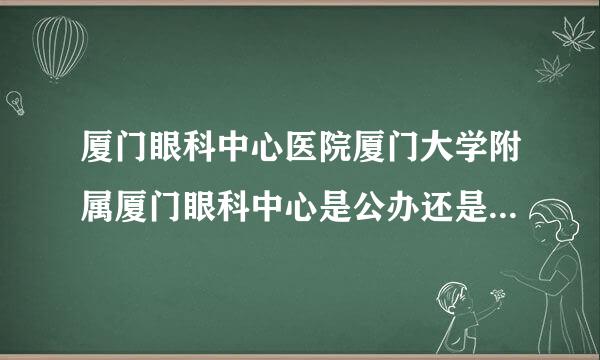 厦门眼科中心医院厦门大学附属厦门眼科中心是公办还是私办的呢？