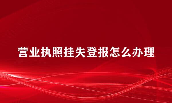 营业执照挂失登报怎么办理