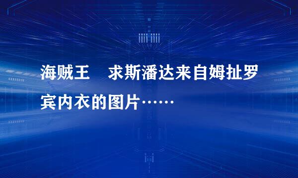 海贼王 求斯潘达来自姆扯罗宾内衣的图片……