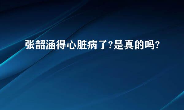 张韶涵得心脏病了?是真的吗?