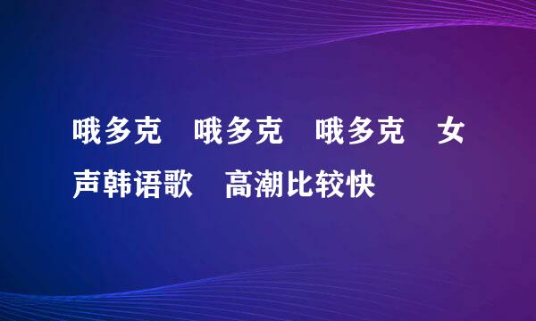 哦多克 哦多克 哦多克 女声韩语歌 高潮比较快