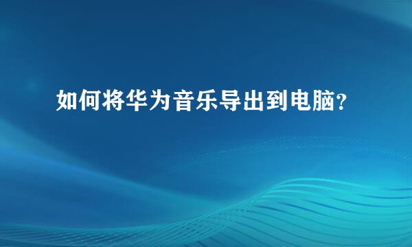 如何将华为音乐导出到电脑？