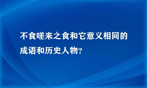 不食嗟来之食和它意义相同的成语和历史人物？