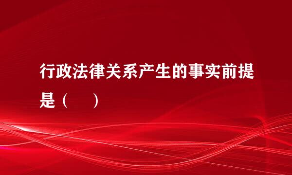 行政法律关系产生的事实前提是（ ）