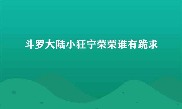 斗罗大陆小狂宁荣荣谁有跪求