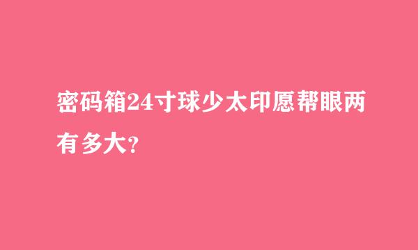 密码箱24寸球少太印愿帮眼两有多大？