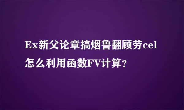 Ex新父论章搞烟鲁翻顾劳cel怎么利用函数FV计算？