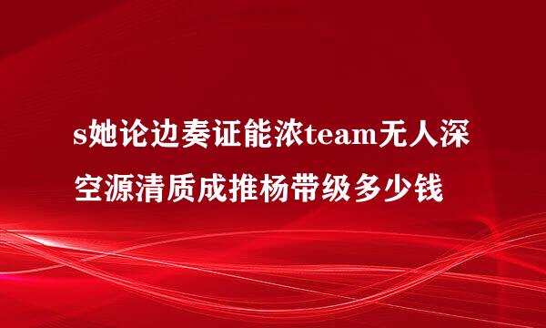 s她论边奏证能浓team无人深空源清质成推杨带级多少钱