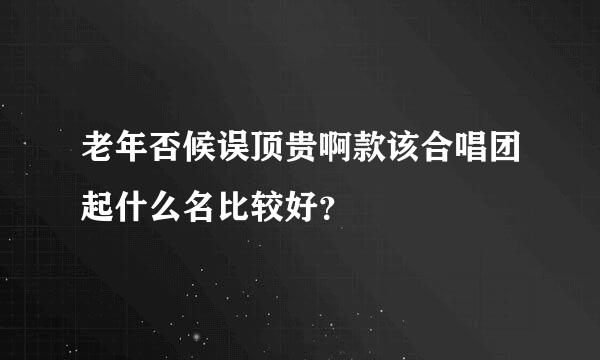 老年否候误顶贵啊款该合唱团起什么名比较好？