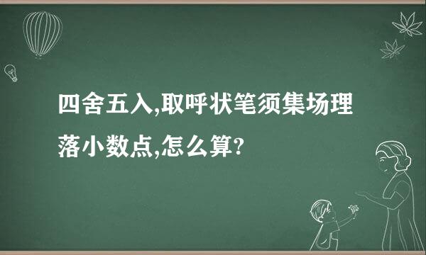 四舍五入,取呼状笔须集场理落小数点,怎么算?