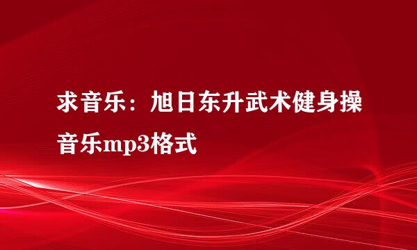 求音乐：旭日东升武术健身操音乐mp3格式