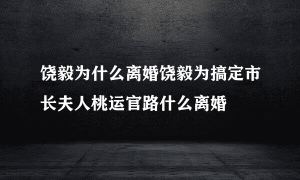 饶毅为什么离婚饶毅为搞定市长夫人桃运官路什么离婚