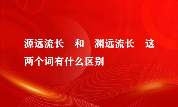 源远流长 和 渊远流长 这两个词有什么区别