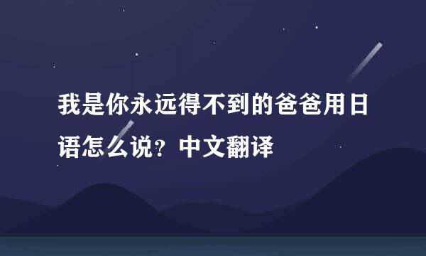 我是你永远得不到的爸爸用日语怎么说？中文翻译