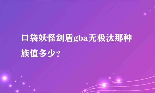 口袋妖怪剑盾gba无极汰那种族值多少？