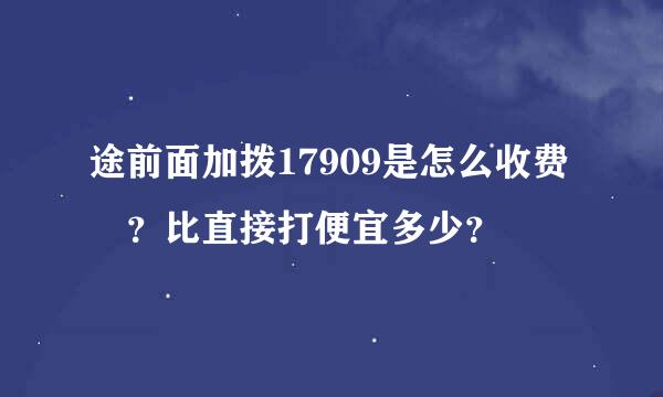 途前面加拨17909是怎么收费 ？比直接打便宜多少？