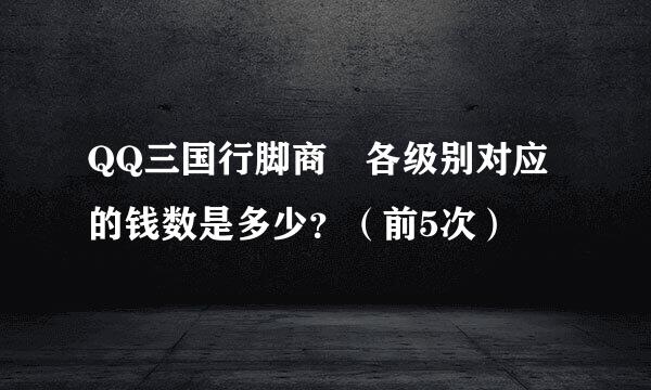 QQ三国行脚商 各级别对应的钱数是多少？（前5次）