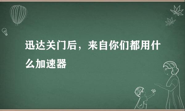 迅达关门后，来自你们都用什么加速器