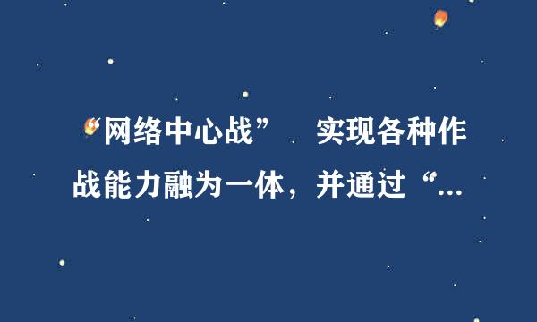 “网络中心战” 实现各种作战能力融为一体，并通过“集中兵力”来“集中效能。()参考答案：错误