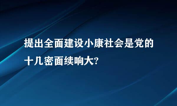 提出全面建设小康社会是党的十几密面续响大?