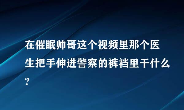 在催眠帅哥这个视频里那个医生把手伸进警察的裤裆里干什么?