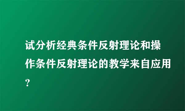 试分析经典条件反射理论和操作条件反射理论的教学来自应用？