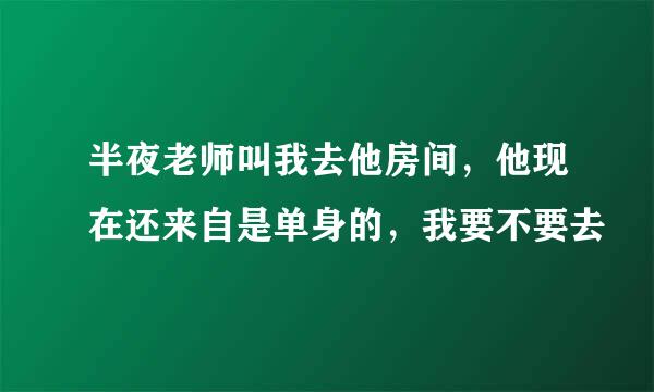 半夜老师叫我去他房间，他现在还来自是单身的，我要不要去