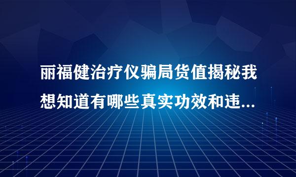 丽福健治疗仪骗局货值揭秘我想知道有哪些真实功效和违害，能不能买。