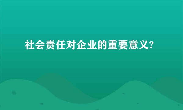 社会责任对企业的重要意义?