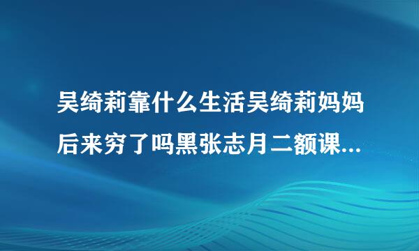 吴绮莉靠什么生活吴绮莉妈妈后来穷了吗黑张志月二额课他吴绮莉为什么不