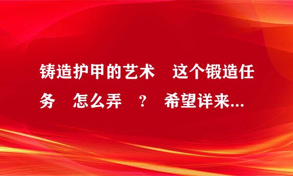 铸造护甲的艺术 这个锻造任务 怎么弄 ? 希望详来自细一点