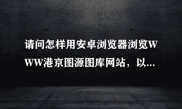 请问怎样用安卓浏览器浏览WWW港京图源图库网站，以前用uc浏览器打开过，后来又不行了，它一直不停重