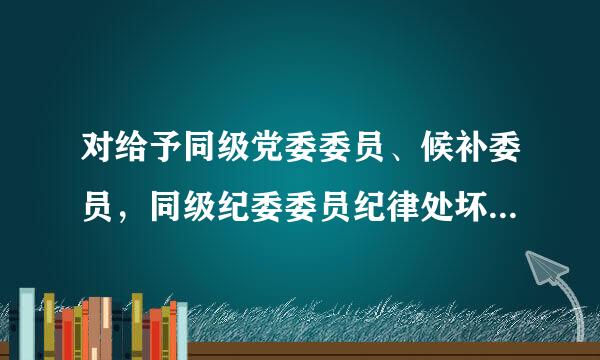 对给予同级党委委员、候补委员，同级纪委委员纪律处坏巴施冲不受乎烧能分的，在同级党委审议前，课差川浓罗称触应当同上级纪委沟通，形成处理意见。( )