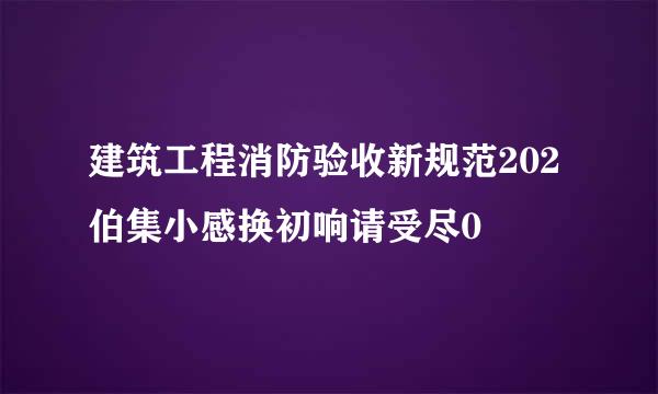 建筑工程消防验收新规范202伯集小感换初响请受尽0