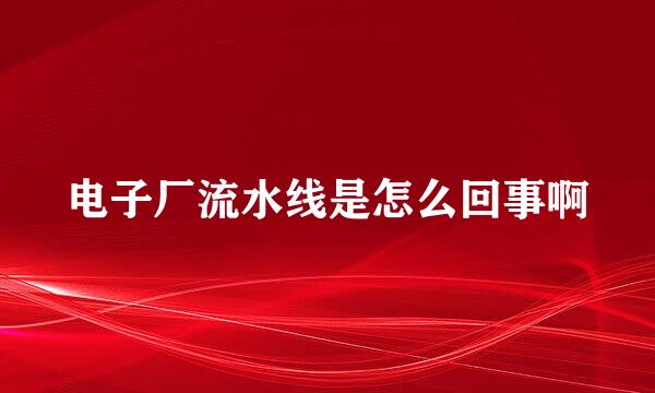 电子厂流水线是怎么回事啊