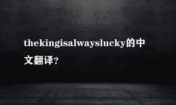 thekingisalwayslucky的中文翻译？