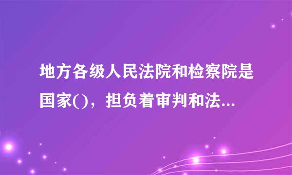 地方各级人民法院和检察院是国家()，担负着审判和法律监督的重要职能。A.党政机关B.行政机关C.权力机关D.司法机关