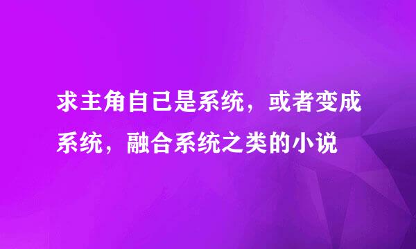 求主角自己是系统，或者变成系统，融合系统之类的小说