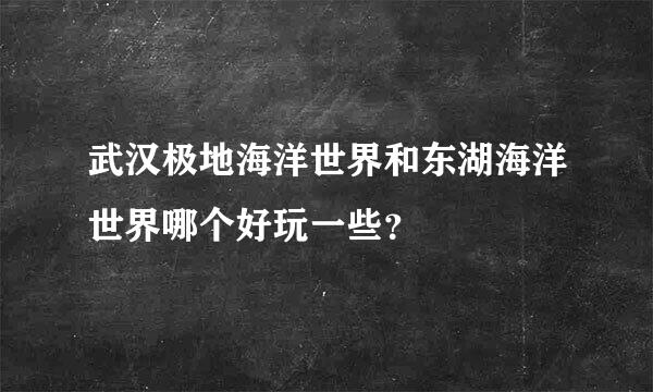 武汉极地海洋世界和东湖海洋世界哪个好玩一些？