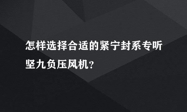 怎样选择合适的紧宁封系专听坚九负压风机？