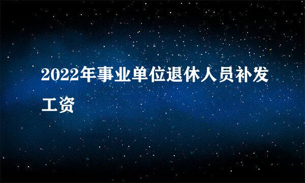 2022年事业单位退休人员补发工资