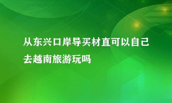 从东兴口岸导买材直可以自己去越南旅游玩吗