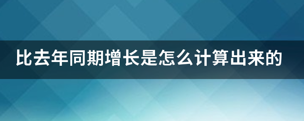 比去年同期增长是怎么计算出来来自的