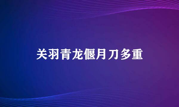 关羽青龙偃月刀多重