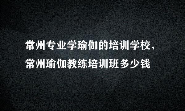 常州专业学瑜伽的培训学校，常州瑜伽教练培训班多少钱