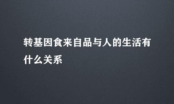 转基因食来自品与人的生活有什么关系