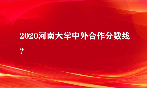 2020河南大学中外合作分数线？