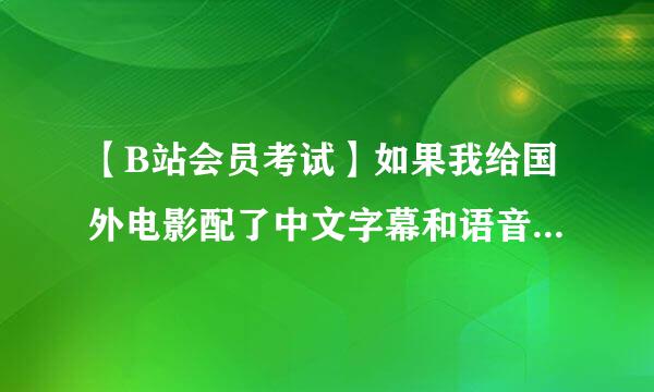 【B站会员考试】如果我给国外电影配了中文字幕和语音，以下哪些是对的